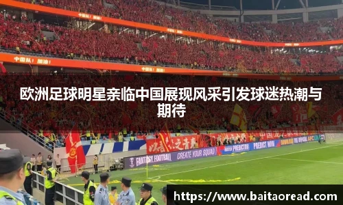 欧洲足球明星亲临中国展现风采引发球迷热潮与期待